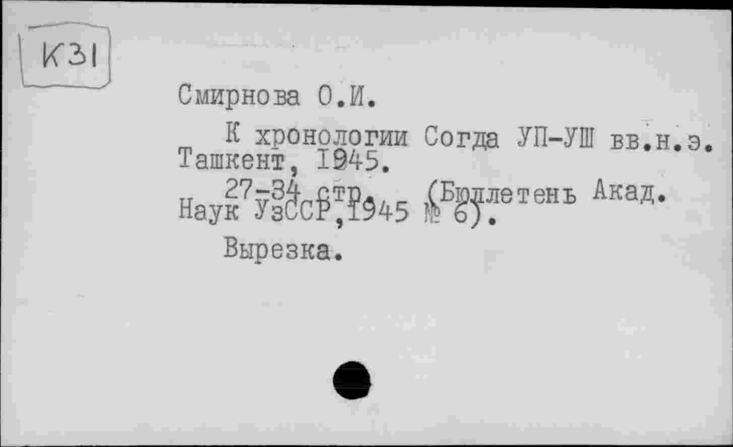 ﻿ЮІ
-—-
Смирнова О.И.
К хронологии Согда УП-УШ вв.н.э.
Ташкент, 1945.
HaySW%5 W8ТЄНЬ АКаЯ-
Вырезка.